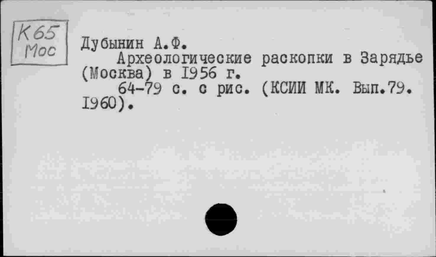 ﻿К 65 Floc
Дубинин А.Ф.
Археологические раскопки в Зарядье (Москва) в 1956 г.
64-79 с. с рис. (КСИИ МК. Вып.79.
I960).